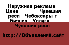 Наружная реклама › Цена ­ 10 000 - Чувашия респ., Чебоксары г. Бизнес » Услуги   . Чувашия респ.